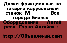 Диски фрикционные на токарно-карусельный станок 1М553, 1531 - Все города Бизнес » Оборудование   . Алтай респ.,Горно-Алтайск г.